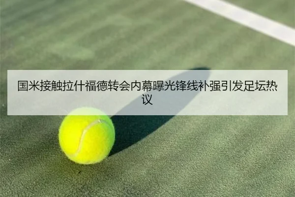 国米接触拉什福德转会内幕曝光锋线补强引发足坛热议